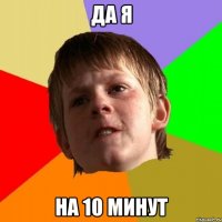 да я на 10 минут