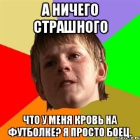 А НИЧЕГО СТРАШНОГО ЧТО У МЕНЯ КРОВЬ НА ФУТБОЛКЕ? Я ПРОСТО БОЕЦ.