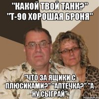 "Какой твой танк?" "Т-90 хорошая броня" "Что за ящики с плюсиками?" "Аптечка?" "А ну сыграй"