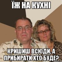 їж на кухні кришиш всюди, а прибирати хто буде?