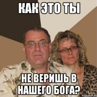 Как это ты не веришь в нашего бога?