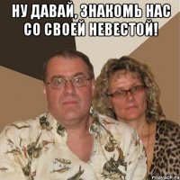 Ну давай, знакомь нас со своей невестой! 