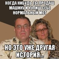 Когда нибудь ты продаш машину и купиш себе нормальный мот но это уже другая история...