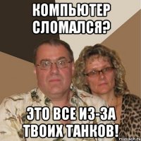 компьютер сломался? это все из-за твоих танков!