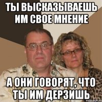 Ты высказываешь им свое мнение А они говорят, что ты им дерзишь