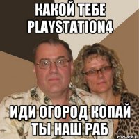 какой тебе playstation4 иди огород копай ты наш раб