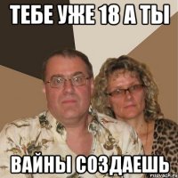 Тебе уже 18 а ты Вайны создаешь