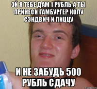 Эй я тебе дам 1 рубль а ты принеси гамбургер колу сэндвич и пиццу И не забудь 500 рубль сдачу