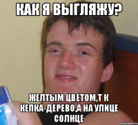 Как я выгляжу? Желтым цветом,т к кепка-дерево,а на улице солнце