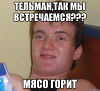 Тельман,так мы встречаемся??? МЯСО ГОРИТ