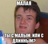 Малая ты с малым, или с длинным?