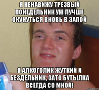 Я НЕНАВИЖУ ТРЕЗВЫЙ ПОНЕДЕЛЬНИК УЖ ЛУЧШЕ ОКУНУТЬСЯ ВНОВЬ В ЗАПОЙ Я АЛКОГОЛИК ЖУТКИЙ И БЕЗДЕЛЬНИК, ЗАТО БУТЫЛКА ВСЕГДА СО МНОЙ!