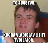 to 4uvstvo, kogda vladislav lizitj tvoi jajca.