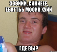 эээййй, синиеее, ебаттьь моойй хуйй где вы?