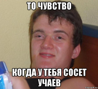 то чувство когда у тебя сосет учаев