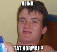 alina , tăt normal ?