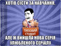 Хотів сісти за навчання, але ж вийшла нова серія улюбленого серіалу