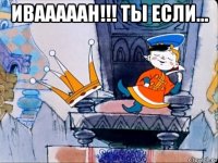 ивааааан!!! ты если... 