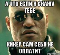 А что если я скажу тебе кикер сам себя не оплатит