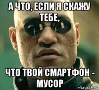 а что, если я скажу тебе, что твой смартфон - мусор