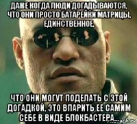 даже когда люди догадываются, что они просто батарейки матрицы, единственное, что они могут поделать с этой догадкой, это впарить ее самим себе в виде блокбастера...