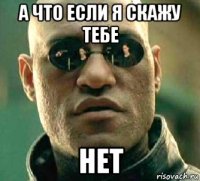 а что если я скажу тебе нет