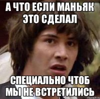 А что если маньяк это сделал специально чтоб мы не встретились