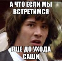 а что если мы встретимся еще до ухода Саши