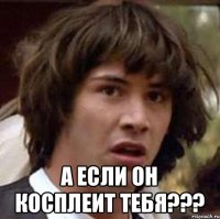  А если ОН Косплеит ТЕБЯ???