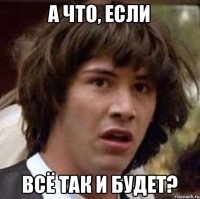 А ЧТО, ЕСЛИ ВСЁ ТАК И БУДЕТ?