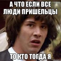 А что если все люди пришельцы То кто тогда я