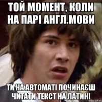 той момент, коли на парі англ.мови ти на автоматі починаєш читати текст на латині