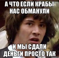 а что если Крабы нас обманули и мы сдали деньги просто так