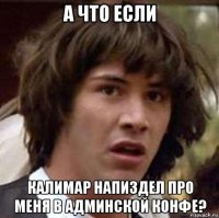 А что если Калимар напиздел про меня в админской конфе?