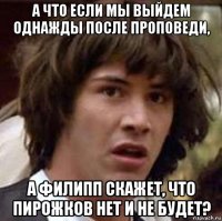 а что если мы выйдем однажды после проповеди, а филипп скажет, что пирожков нет и не будет?