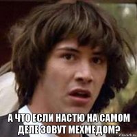  а что если настю на самом деле зовут мехмедом?