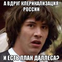 а вдруг клерикализация россии и есть план даллеса?