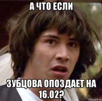 а что если зубцова опоздает на 16.02?