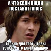 а что если люди поставят плюс только для того, чтобы узнать - кто такой ананас?