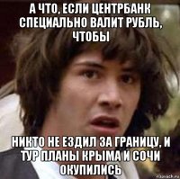 а что, если центрбанк специально валит рубль, чтобы никто не ездил за границу, и тур планы крыма и сочи окупились