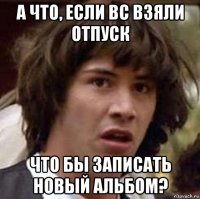 а что, если вс взяли отпуск что бы записать новый альбом?