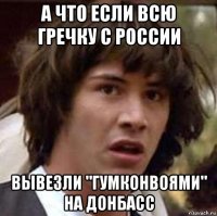 а что если всю гречку с россии вывезли "гумконвоями" на донбасс