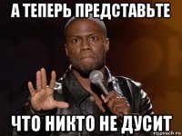 а теперь представьте что никто не дусит