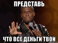 представь что все деньги твои