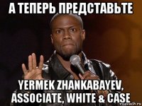 а теперь представьте yermek zhankabayev, associate, white & case