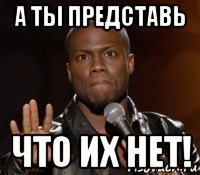 а ты представь что их нет!