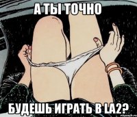 А ТЫ ТОЧНО БУДЕШЬ ИГРАТЬ В LA2?