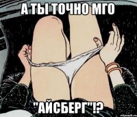 а ты точно мго "айсберг"!?