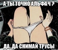 А ты точно альфач ? Да, да снимай трусы