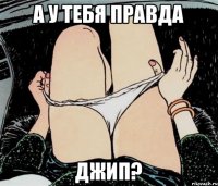 а у тебя правда джип?